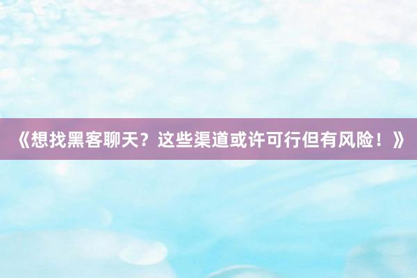 《想找黑客聊天？这些渠道或许可行但有风险！》