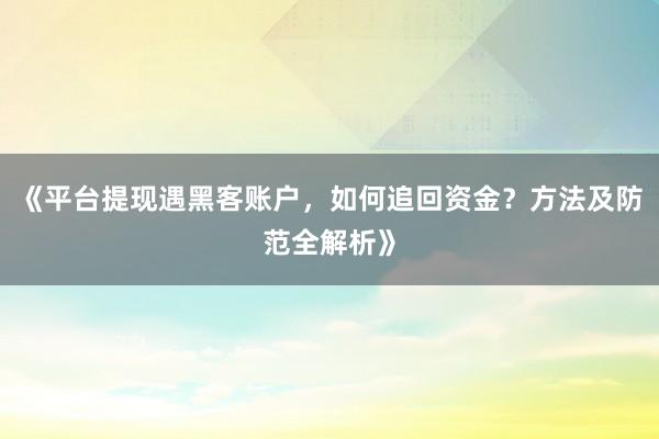 《平台提现遇黑客账户，如何追回资金？方法及防范全解析》