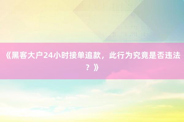 《黑客大户24小时接单追款，此行为究竟是否违法？》