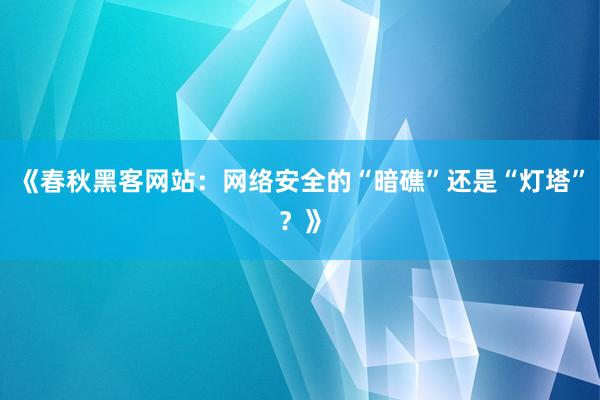 《春秋黑客网站：网络安全的“暗礁”还是“灯塔”？》