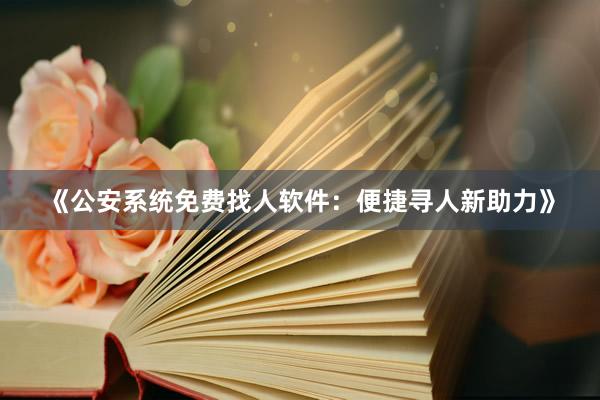 《公安系统免费找人软件：便捷寻人新助力》