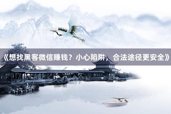 《想找黑客微信赚钱？小心陷阱，合法途径更安全》
